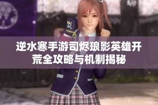逆水寒手游司烬琅影英雄开荒全攻略与机制揭秘