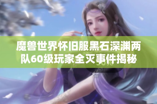 魔兽世界怀旧服黑石深渊两队60级玩家全灭事件揭秘