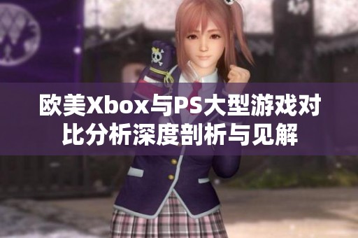 欧美Xbox与PS大型游戏对比分析深度剖析与见解