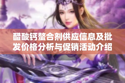 醋酸钙螯合剂供应信息及批发价格分析与促销活动介绍