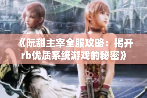 《阮甜主宰全服攻略：揭开rb优质系统游戏的秘密》
