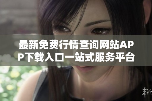 最新免费行情查询网站APP下载入口一站式服务平台