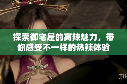 探索御宅屋的高辣魅力，带你感受不一样的热辣体验