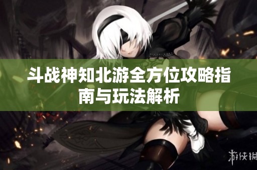 斗战神知北游全方位攻略指南与玩法解析