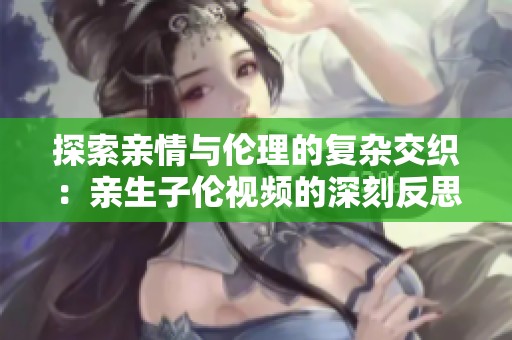 探索亲情与伦理的复杂交织：亲生子伦视频的深刻反思