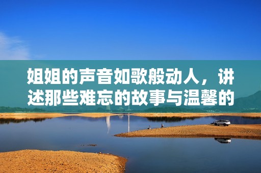 姐姐的声音如歌般动人，讲述那些难忘的故事与温馨的回忆