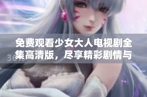 免费观看少女大人电视剧全集高清版，尽享精彩剧情与角色魅力