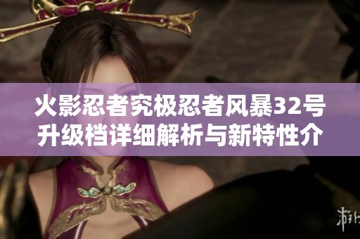 火影忍者究极忍者风暴32号升级档详细解析与新特性介绍