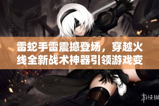 雷蛇手雷震撼登场，穿越火线全新战术神器引领游戏变革