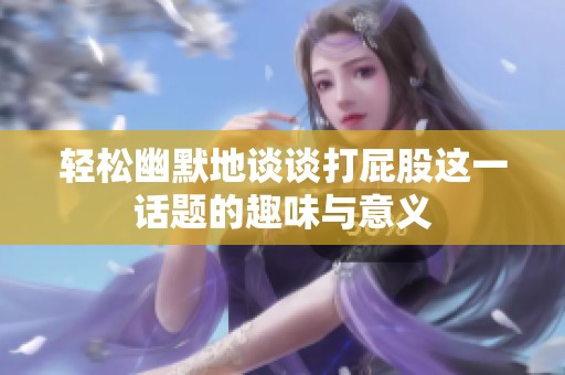 轻松幽默地谈谈打屁股这一话题的趣味与意义