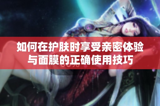 如何在护肤时享受亲密体验与面膜的正确使用技巧