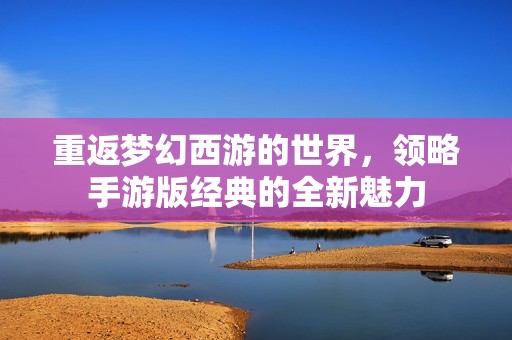 重返梦幻西游的世界，领略手游版经典的全新魅力