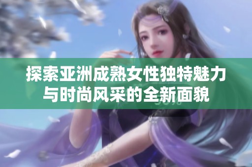 探索亚洲成熟女性独特魅力与时尚风采的全新面貌