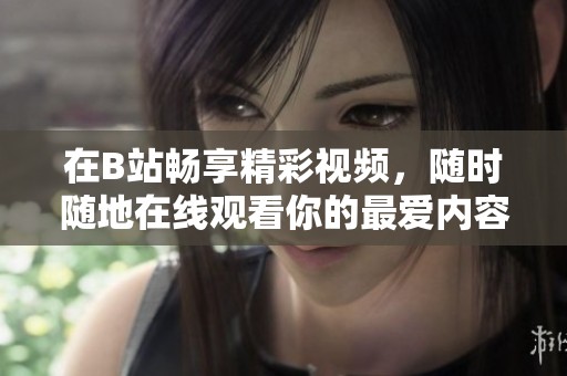 在B站畅享精彩视频，随时随地在线观看你的最爱内容