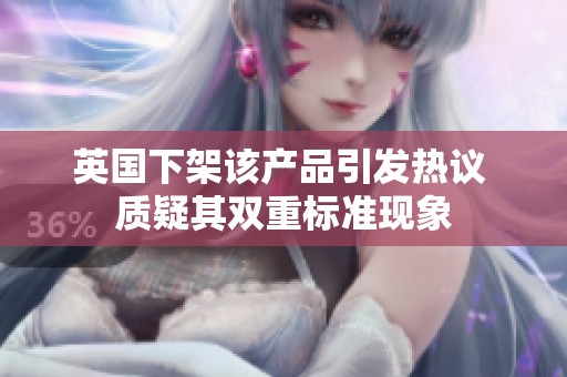 英国下架该产品引发热议 质疑其双重标准现象