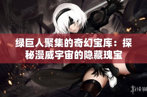 绿巨人聚集的奇幻宝库：探秘漫威宇宙的隐藏瑰宝