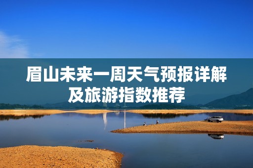 眉山未来一周天气预报详解及旅游指数推荐