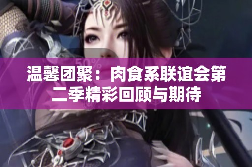温馨团聚：肉食系联谊会第二季精彩回顾与期待