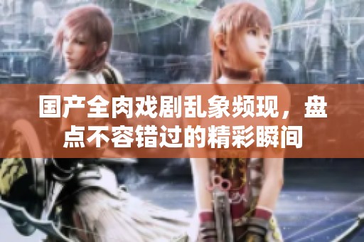 国产全肉戏剧乱象频现，盘点不容错过的精彩瞬间