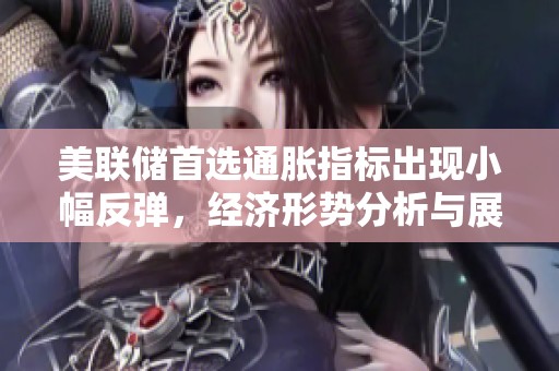 美联储首选通胀指标出现小幅反弹，经济形势分析与展望