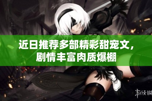 近日推荐多部精彩甜宠文，剧情丰富肉质爆棚