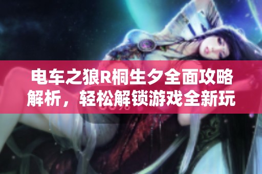 电车之狼R桐生夕全面攻略解析，轻松解锁游戏全新玩法体验
