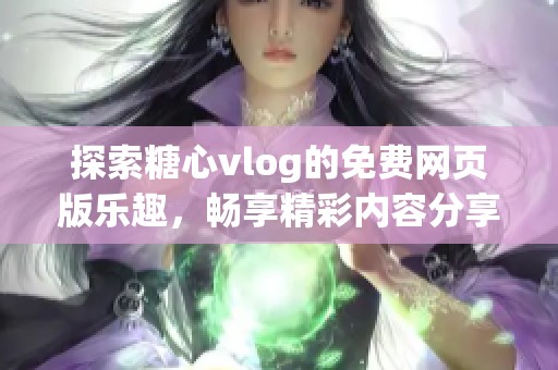 探索糖心vlog的免费网页版乐趣，畅享精彩内容分享