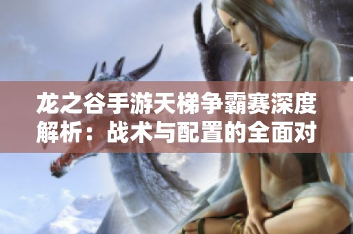 龙之谷手游天梯争霸赛深度解析：战术与配置的全面对决