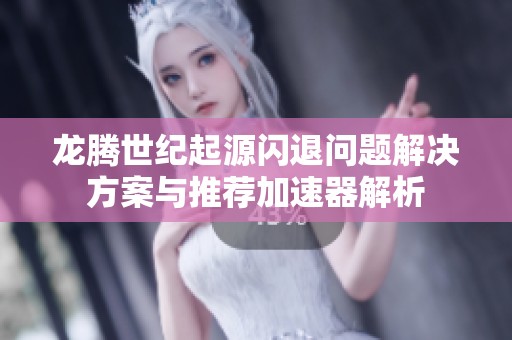龙腾世纪起源闪退问题解决方案与推荐加速器解析