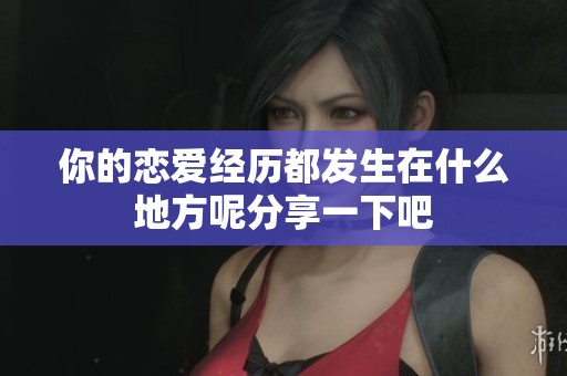 你的恋爱经历都发生在什么地方呢分享一下吧