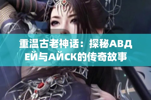 重温古老神话：探秘АВДЕЙ与АЙСК的传奇故事