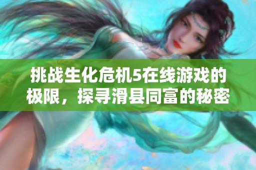 挑战生化危机5在线游戏的极限，探寻滑县同富的秘密与技巧