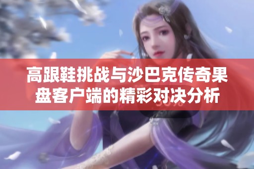 高跟鞋挑战与沙巴克传奇果盘客户端的精彩对决分析