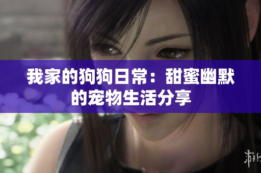 我家的狗狗日常：甜蜜幽默的宠物生活分享