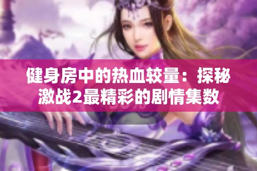 健身房中的热血较量：探秘激战2最精彩的剧情集数