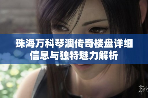 珠海万科琴澳传奇楼盘详细信息与独特魅力解析