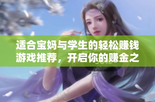 适合宝妈与学生的轻松赚钱游戏推荐，开启你的赚金之旅！