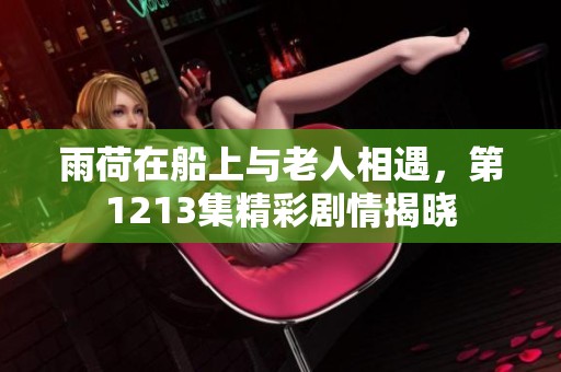 雨荷在船上与老人相遇，第1213集精彩剧情揭晓