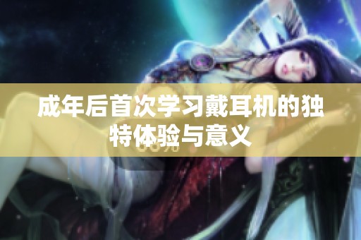 成年后首次学习戴耳机的独特体验与意义