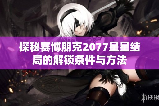 探秘赛博朋克2077星星结局的解锁条件与方法