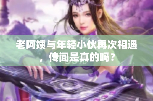 老阿姨与年轻小伙再次相遇，传闻是真的吗？