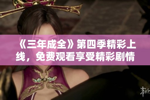 《三年成全》第四季精彩上线，免费观看享受精彩剧情全过程