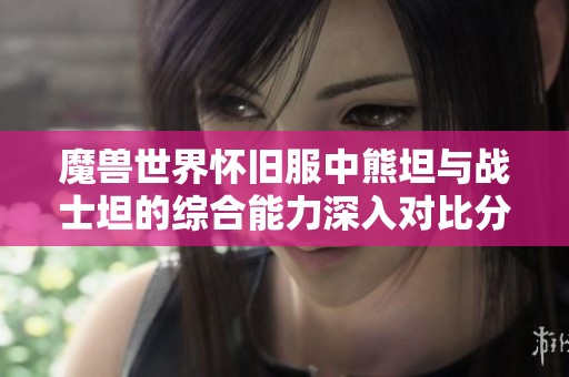 魔兽世界怀旧服中熊坦与战士坦的综合能力深入对比分析