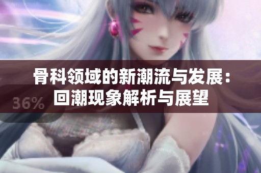 骨科领域的新潮流与发展：回潮现象解析与展望