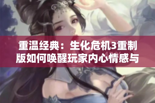 重温经典：生化危机3重制版如何唤醒玩家内心情感与记忆
