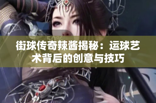 街球传奇辣酱揭秘：运球艺术背后的创意与技巧