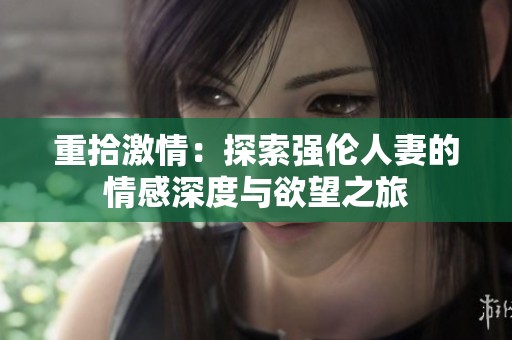 重拾激情：探索强伦人妻的情感深度与欲望之旅