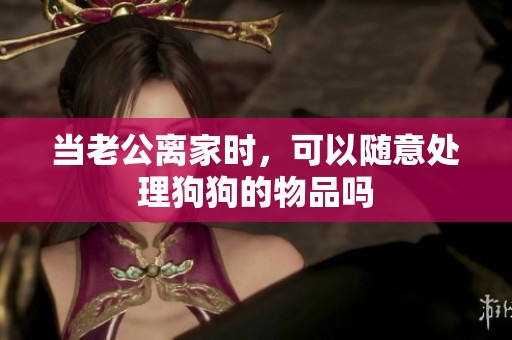 当老公离家时，可以随意处理狗狗的物品吗