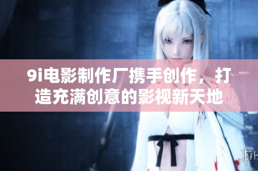 9i电影制作厂携手创作，打造充满创意的影视新天地