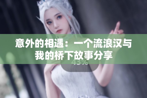 意外的相遇：一个流浪汉与我的桥下故事分享